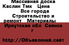 Массивная доска Каслин Тмк › Цена ­ 2 000 - Все города Строительство и ремонт » Материалы   . Иркутская обл.,Саянск г.
